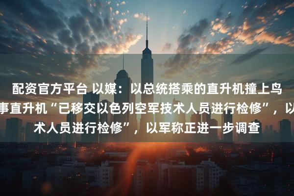 配资官方平台 以媒：以总统搭乘的直升机撞上鸟群，紧急迫降，涉事直升机“已移交以色列空军技术人员进行检修”，以军称正进一步调查