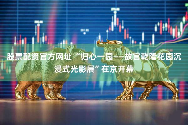 股票配资官方网址 “归心一园——故宫乾隆花园沉浸式光影展”在京开幕