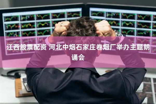江西股票配资 河北中烟石家庄卷烟厂举办主题朗诵会