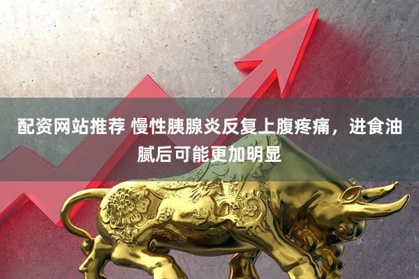 配资网站推荐 慢性胰腺炎反复上腹疼痛,进食油腻后可能更加明显