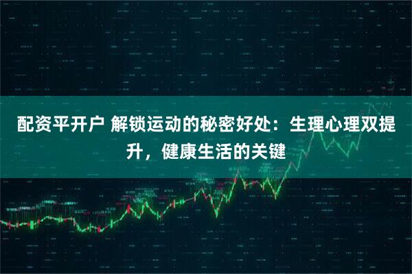 配资平开户 解锁运动的秘密好处：生理心理双提升，健康生活的关键