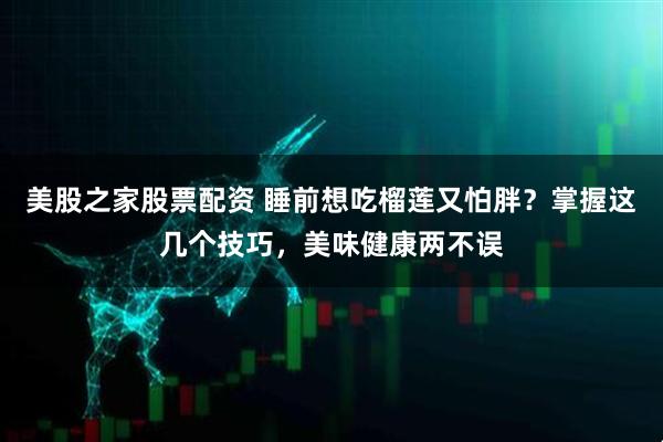 美股之家股票配资 睡前想吃榴莲又怕胖？掌握这几个技巧，美味健康两不误