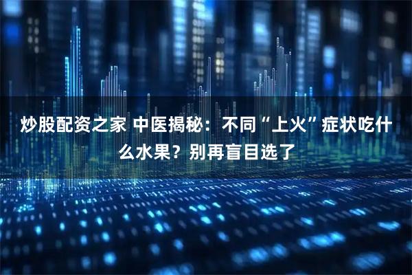 炒股配资之家 中医揭秘：不同“上火”症状吃什么水果？别再盲目选了