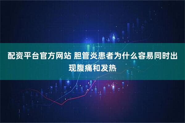 配资平台官方网站 胆管炎患者为什么容易同时出现腹痛和发热