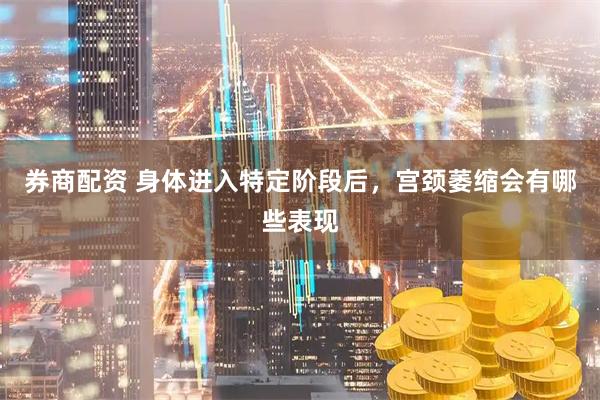 券商配资 身体进入特定阶段后，宫颈萎缩会有哪些表现