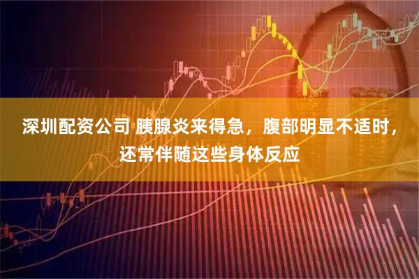 深圳配资公司 胰腺炎来得急，腹部明显不适时，还常伴随这些身体反应