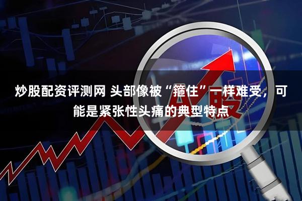 炒股配资评测网 头部像被“箍住”一样难受，可能是紧张性头痛的典型特点