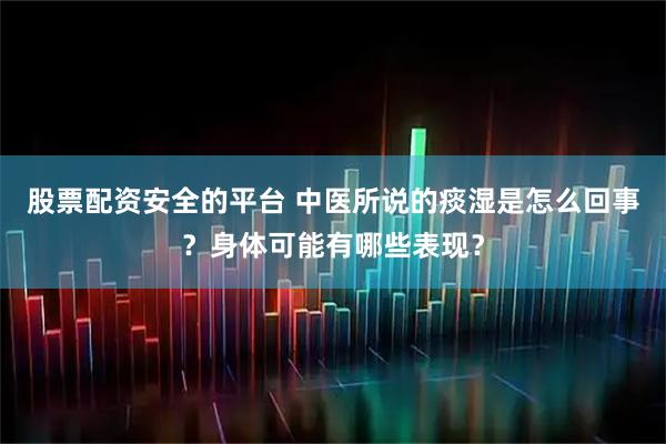 股票配资安全的平台 中医所说的痰湿是怎么回事？身体可能有哪些表现？