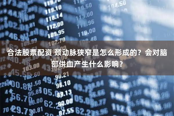 合法股票配资 颈动脉狭窄是怎么形成的？会对脑部供血产生什么影响？