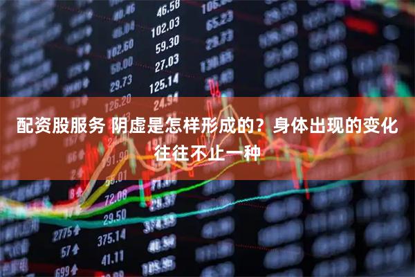 配资股服务 阴虚是怎样形成的？身体出现的变化往往不止一种