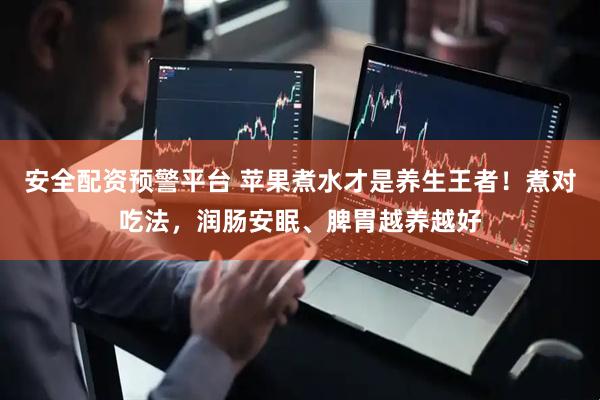 安全配资预警平台 苹果煮水才是养生王者！煮对吃法，润肠安眠、脾胃越养越好