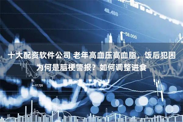 十大配资软件公司 老年高血压高血脂，饭后犯困为何是脑梗警报？如何调整进食