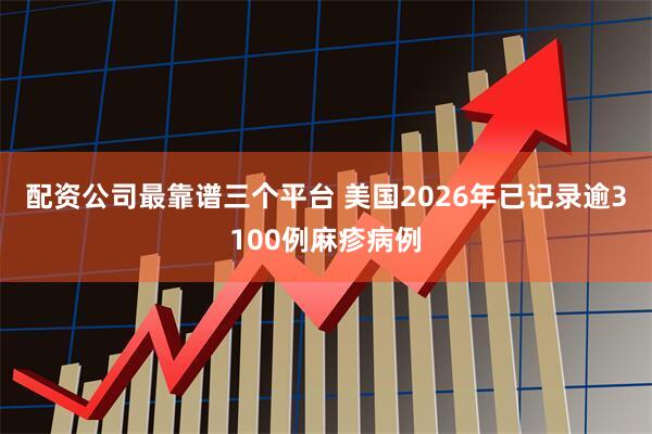 配资公司最靠谱三个平台 美国2026年已记录逾3100例麻疹病例