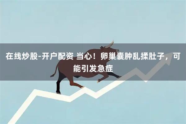 在线炒股-开户配资 当心！卵巢囊肿乱揉肚子，可能引发急症