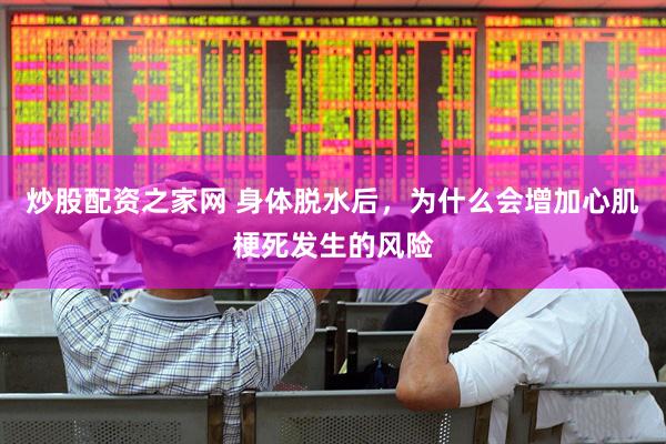 炒股配资之家网 身体脱水后，为什么会增加心肌梗死发生的风险