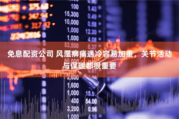 免息配资公司 风湿痹痛遇冷容易加重，关节活动与保暖都很重要