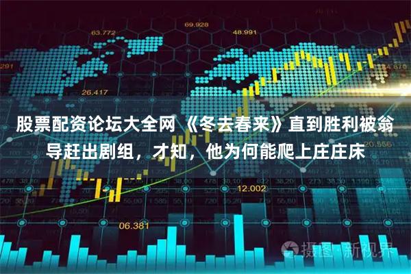 股票配资论坛大全网 《冬去春来》直到胜利被翁导赶出剧组，才知，他为何能爬上庄庄床