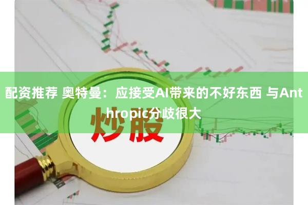 配资推荐 奥特曼：应接受AI带来的不好东西 与Anthropic分歧很大