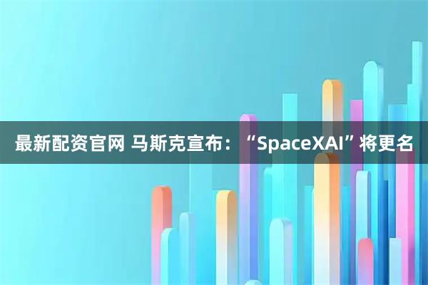 最新配资官网 马斯克宣布：“SpaceXAI”将更名